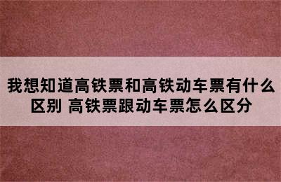 我想知道高铁票和高铁动车票有什么区别 高铁票跟动车票怎么区分